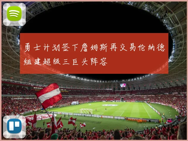 勇士计划签下詹姆斯再交易伦纳德组建超级三巨头阵容