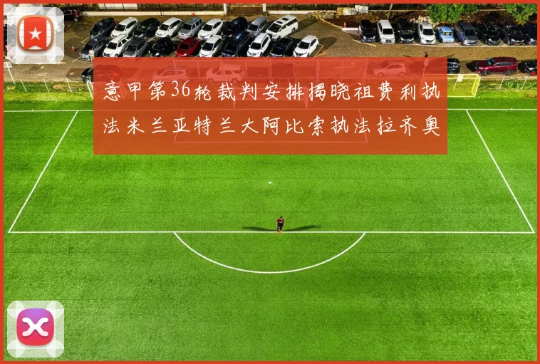 意甲第36轮裁判安排揭晓祖费利执法米兰亚特兰大阿比索执法拉齐奥国米