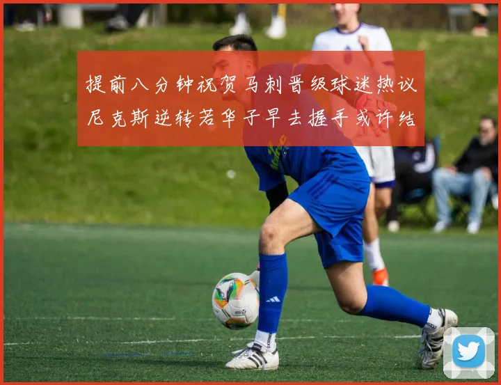 提前八分钟祝贺马刺晋级球迷热议尼克斯逆转若华子早去握手或许结果不同