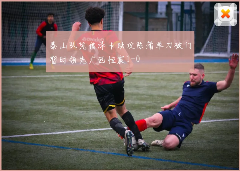 泰山队凭借泽卡助攻陈蒲单刀破门暂时领先广西恒宸1-0