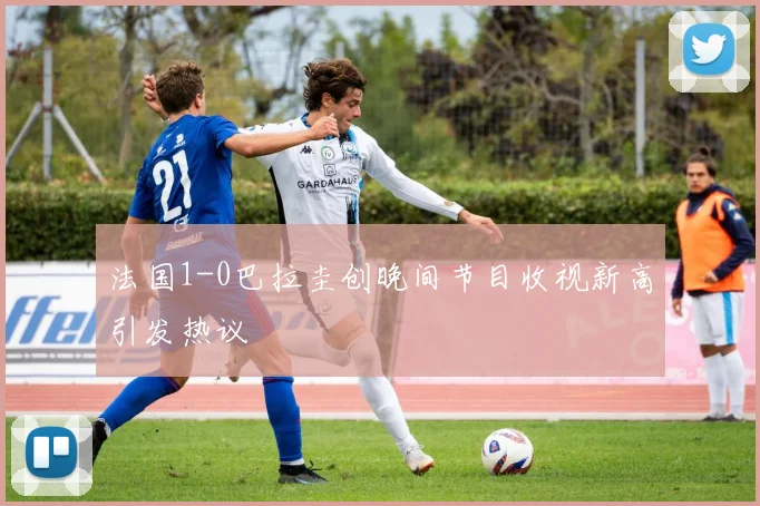 法国1-0巴拉圭创晚间节目收视新高引发热议