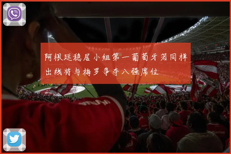 阿根廷稳居小组第一葡萄牙若同样出线将与梅罗争夺八强席位