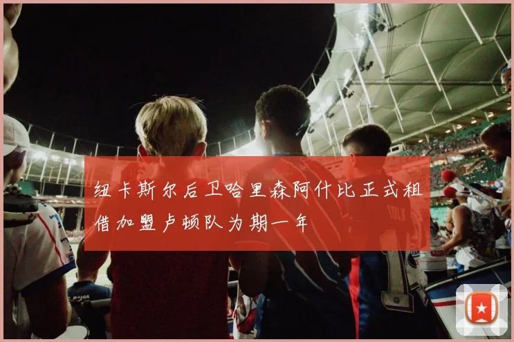 纽卡斯尔后卫哈里森阿什比正式租借加盟卢顿队为期一年