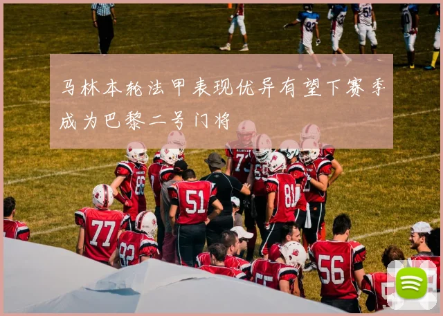 马林本轮法甲表现优异有望下赛季成为巴黎二号门将