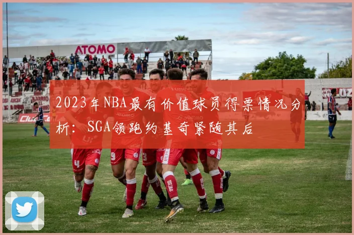 2023年NBA最有价值球员得票情况分析：SGA领跑约基奇紧随其后
