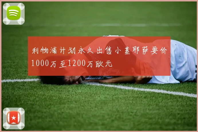 利物浦计划永久出售小基耶萨要价1000万至1200万欧元