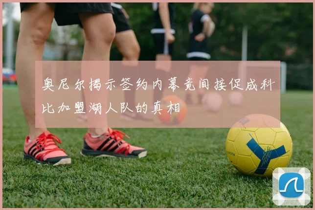 奥尼尔揭示签约内幕竟间接促成科比加盟湖人队的真相