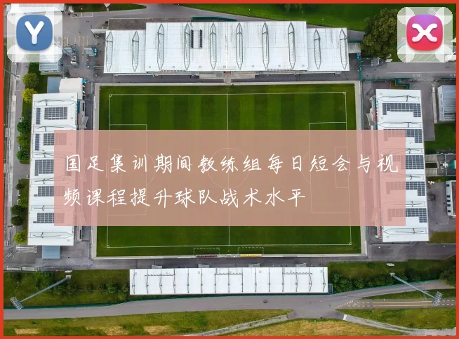 国足集训期间教练组每日短会与视频课程提升球队战术水平