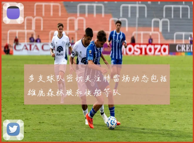 多支球队密切关注特雷杨动态包括雄鹿森林狼和快船等队