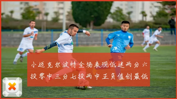 小迈克尔波特全场表现低迷两分六投零中三分七投两中正负值创最低纪录