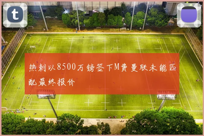 热刺以8500万镑签下M费曼联未能匹配最终报价