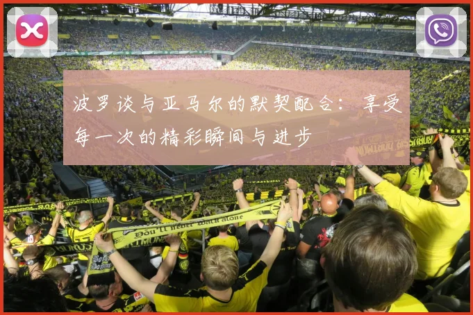 波罗谈与亚马尔的默契配合：享受每一次的精彩瞬间与进步