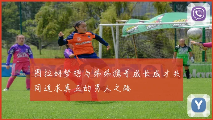 图拉姆梦想与弟弟携手成长成才共同追求真正的男人之路