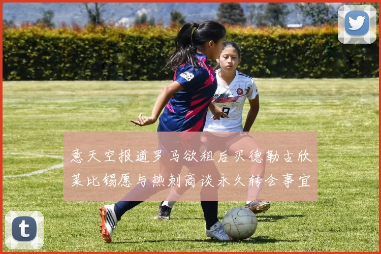 意天空报道罗马欲租后买德勒古欣莱比锡愿与热刺商谈永久转会事宜