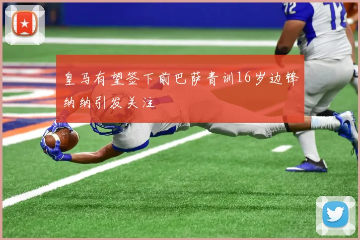 皇马有望签下前巴萨青训16岁边锋纳纳引发关注