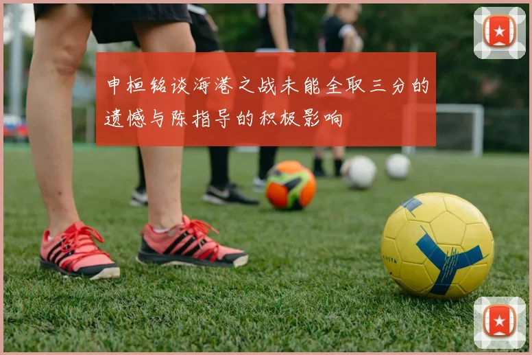 申桓铭谈海港之战未能全取三分的遗憾与陈指导的积极影响