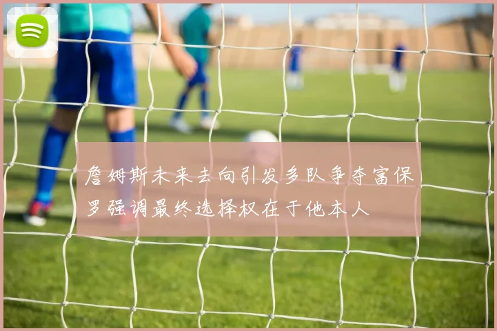 詹姆斯未来去向引发多队争夺富保罗强调最终选择权在于他本人