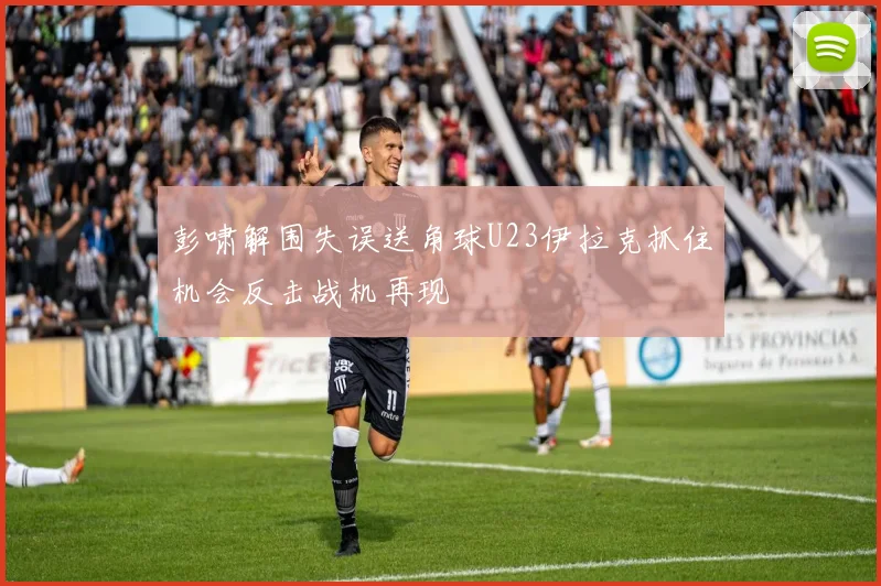 彭啸解围失误送角球U23伊拉克抓住机会反击战机再现