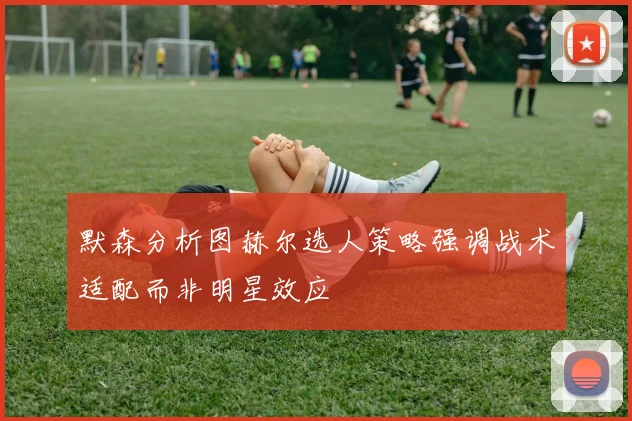 默森分析图赫尔选人策略强调战术适配而非明星效应