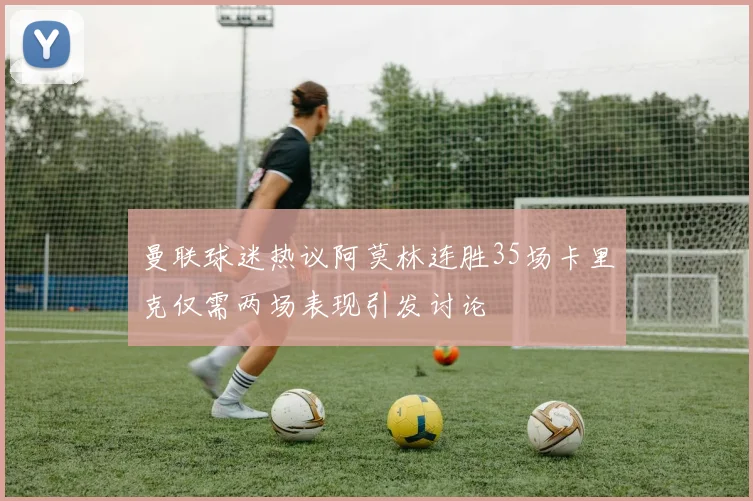 曼联球迷热议阿莫林连胜35场卡里克仅需两场表现引发讨论