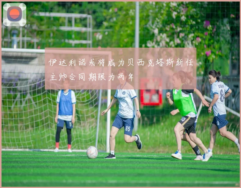 伊达利诺或将成为贝西克塔斯新任主帅合同期限为两年