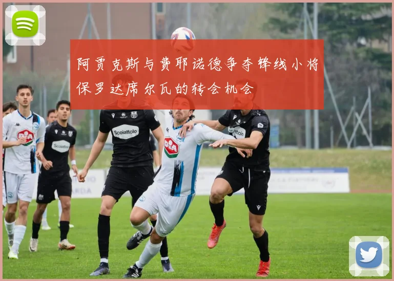 阿贾克斯与费耶诺德争夺锋线小将保罗达席尔瓦的转会机会