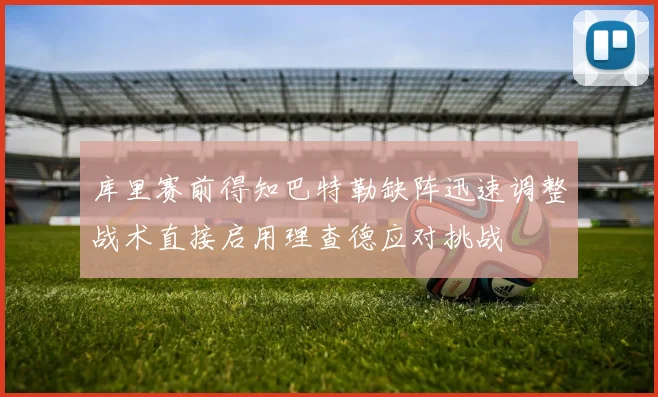 库里赛前得知巴特勒缺阵迅速调整战术直接启用理查德应对挑战