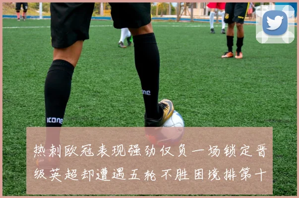 热刺欧冠表现强劲仅负一场锁定晋级英超却遭遇五轮不胜困境排第十四
