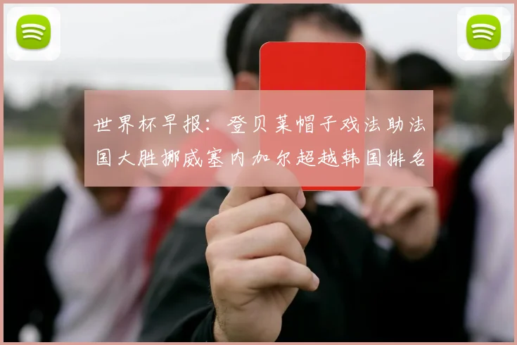 世界杯早报：登贝莱帽子戏法助法国大胜挪威塞内加尔超越韩国排名提升